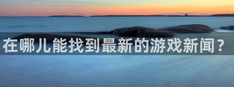 星欧娱乐测速登陆：在哪儿能找到最新的游戏新闻？