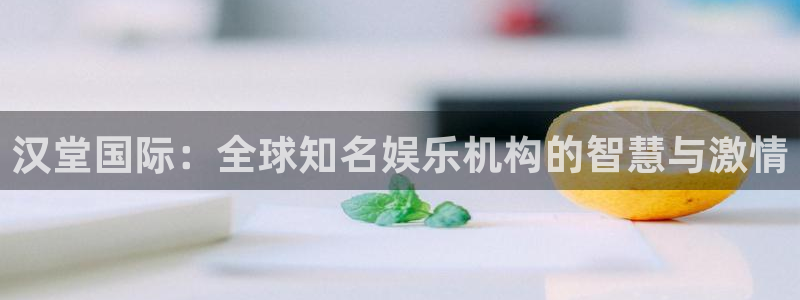 星欧娱乐4主管：汉堂国际：全球知名娱乐机构的智慧与激情