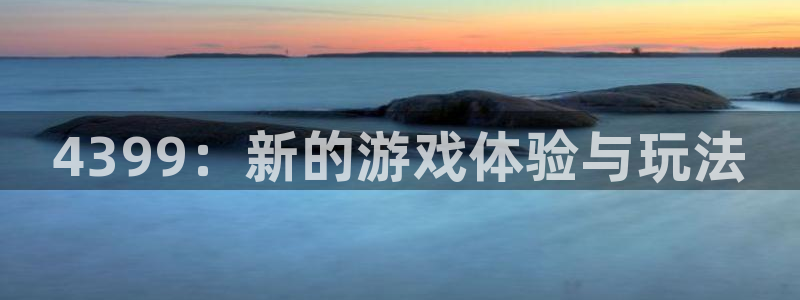 沐春星欧娱乐：4399：新的游戏体验与玩法