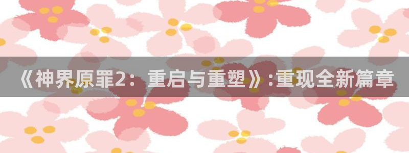 星欧娱乐下载链接：《神界原罪2：重启与重塑》:重现全新篇章